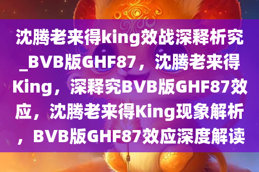 沈腾老来得king效战深释析究_BVB版GHF87，沈腾老来得King，深释究BVB版GHF87效应，沈腾老来得King现象解析，BVB版GHF87效应深度解读