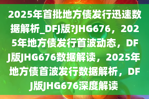 2025年首批地方债发行迅速数据解析_DFJ版?JHG676，2025年地方债发行首波动态，DFJ版JHG676数据解读，2025年地方债首波发行数据解析，DFJ版JHG676深度解读