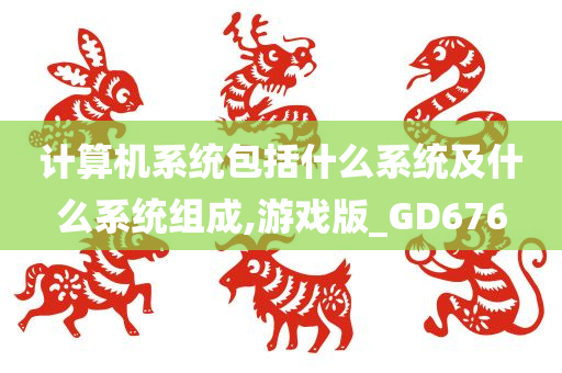 计算机系统包括什么系统及什么系统组成,游戏版_GD676