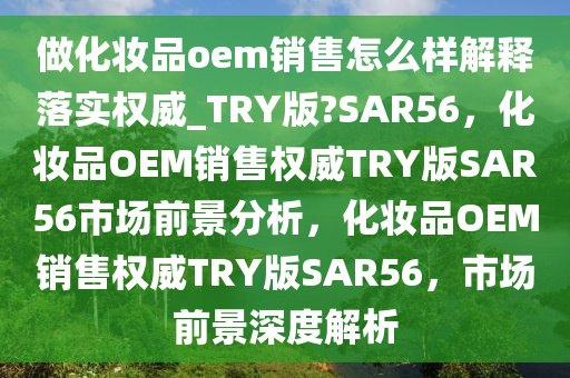 做化妆品oem销售怎么样解释落实权威_TRY版?SAR56，化妆品OEM销售权威TRY版SAR56市场前景分析，化妆品OEM销售权威TRY版SAR56，市场前景深度解析