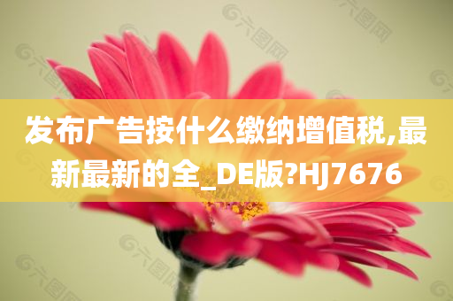 发布广告按什么缴纳增值税,最新最新的全_DE版?HJ7676