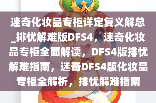 迷奇化妆品专柜详定复义解总_排忧解难版DFS4，迷奇化妆品专柜全面解读，DFS4版排忧解难指南，迷奇DFS4版化妆品专柜全解析，排忧解难指南