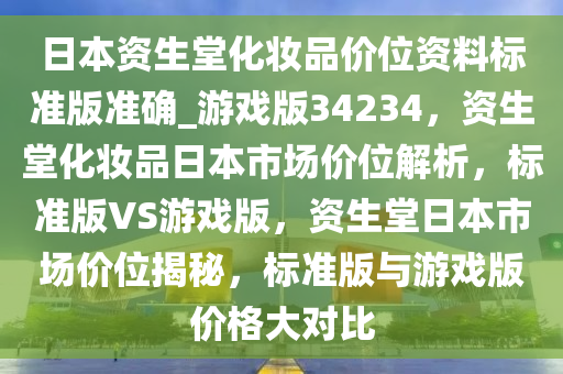 日本资生堂化妆品价位资料标准版准确_游戏版34234，资生堂化妆品日本市场价位解析，标准版VS游戏版，资生堂日本市场价位揭秘，标准版与游戏版价格大对比