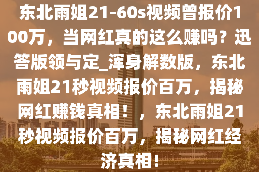 东北雨姐21-60s视频曾报价100万，当网红真的这么赚吗？迅答版领与定_浑身解数版，东北雨姐21秒视频报价百万，揭秘网红赚钱真相！，东北雨姐21秒视频报价百万，揭秘网红经济真相！