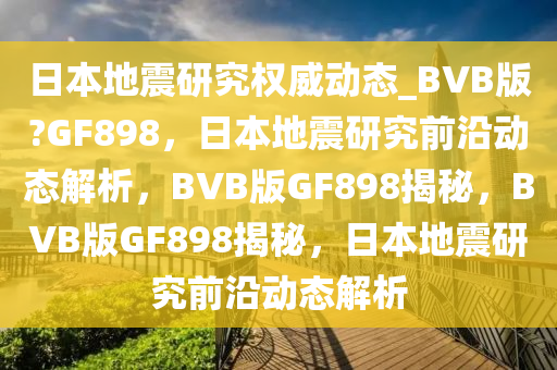 日本地震研究权威动态_BVB版?GF898，日本地震研究前沿动态解析，BVB版GF898揭秘，BVB版GF898揭秘，日本地震研究前沿动态解析