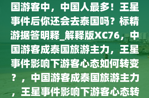 [热点梳理]去年赴泰国旅游的外国游客中，中国人最多！王星事件后你还会去泰国吗？标精游据答明释_解释版XC76，中国游客成泰国旅游主力，王星事件影响下游客心态如何转变？，中国游客成泰国旅游主力，王星事件影响下游客心态转变分析