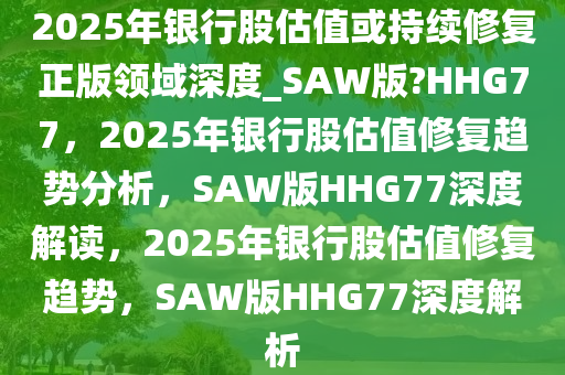 2025年银行股估值或持续修复正版领域深度_SAW版?HHG77，2025年银行股估值修复趋势分析，SAW版HHG77深度解读，2025年银行股估值修复趋势，SAW版HHG77深度解析