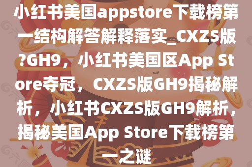 小红书美国appstore下载榜第一结构解答解释落实_CXZS版?GH9，小红书美国区App Store夺冠，CXZS版GH9揭秘解析，小红书CXZS版GH9解析，揭秘美国App Store下载榜第一之谜