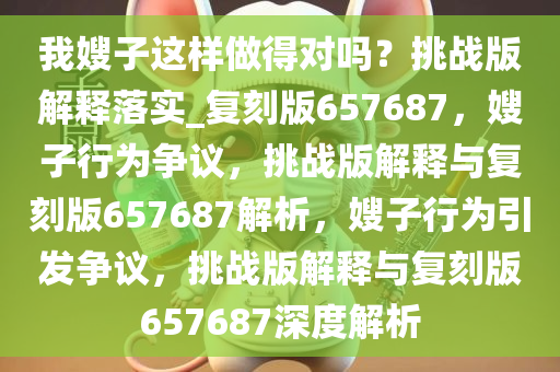 我嫂子这样做得对吗？挑战版解释落实_复刻版657687，嫂子行为争议，挑战版解释与复刻版657687解析，嫂子行为引发争议，挑战版解释与复刻版657687深度解析