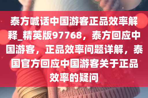 泰方喊话中国游客正品效率解释_精英版97768，泰方回应中国游客，正品效率问题详解，泰国官方回应中国游客关于正品效率的疑问