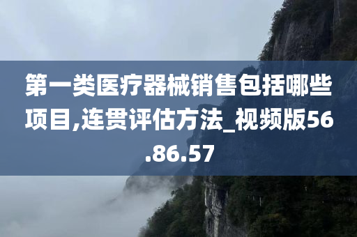 第一类医疗器械销售包括哪些项目,连贯评估方法_视频版56.86.57