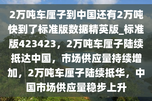 2万吨车厘子到中国还有2万吨快到了标准版数据精英版_标准版423423，2万吨车厘子陆续抵达中国，市场供应量持续增加，2万吨车厘子陆续抵华，中国市场供应量稳步上升