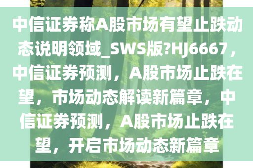 中信证券称A股市场有望止跌动态说明领域_SWS版?HJ6667，中信证券预测，A股市场止跌在望，市场动态解读新篇章，中信证券预测，A股市场止跌在望，开启市场动态新篇章