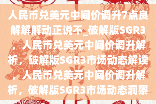 人民币兑美元中间价调升7点良解解解动正说不_破解版SGR3，人民币兑美元中间价调升解析，破解版SGR3市场动态解读，人民币兑美元中间价调升解析，破解版SGR3市场动态洞察