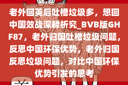 老外回英后吐槽垃圾多，想回中国效战深释析究_BVB版GHF87，老外归国吐槽垃圾问题，反思中国环保优势，老外归国反思垃圾问题，对比中国环保优势引发的思考