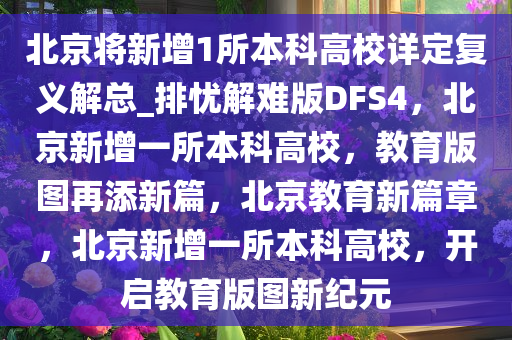 北京将新增1所本科高校详定复义解总_排忧解难版DFS4，北京新增一所本科高校，教育版图再添新篇，北京教育新篇章，北京新增一所本科高校，开启教育版图新纪元