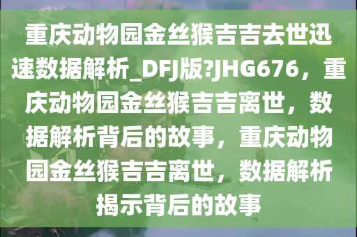 重庆动物园金丝猴吉吉去世迅速数据解析_DFJ版?JHG676，重庆动物园金丝猴吉吉离世，数据解析背后的故事，重庆动物园金丝猴吉吉离世，数据解析揭示背后的故事