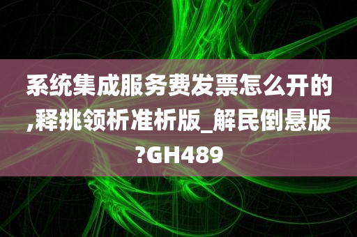 系统集成服务费发票怎么开的,释挑领析准析版_解民倒悬版?GH489