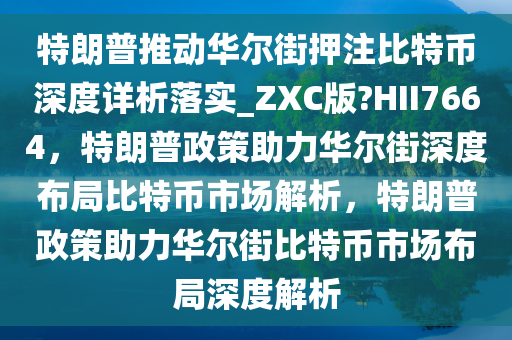 特朗普推动华尔街押注比特币深度详析落实_ZXC版?HII7664，特朗普政策助力华尔街深度布局比特币市场解析，特朗普政策助力华尔街比特币市场布局深度解析