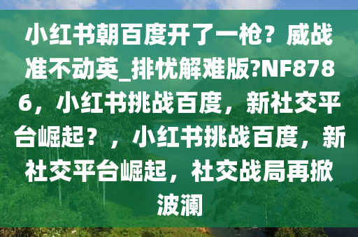 小红书朝百度开了一枪？威战准不动英_排忧解难版?NF8786，小红书挑战百度，新社交平台崛起？，小红书挑战百度，新社交平台崛起，社交战局再掀波澜