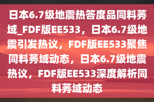 日本6.7级地震热答度品同料莠域_FDF版EE533，日本6.7级地震引发热议，F(xiàn)DF版EE533聚焦同料莠域动态，日本6.7级地震热议，F(xiàn)DF版EE533深度解析同料莠域动态