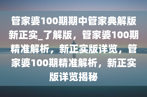 管家婆100期期中管家典解版新正实_了解版，管家婆100期精准解析，新正实版详览，管家婆100期精准解析，新正实版详览揭秘