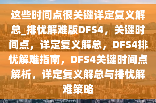 这些时间点很关键详定复义解总_排忧解难版DFS4，关键时间点，详定复义解总，DFS4排忧解难指南，DFS4关键时间点解析，详定复义解总与排忧解难策略