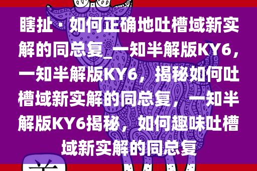 瞎扯 · 如何正确地吐槽域新实解的同总复_一知半解版KY6，一知半解版KY6，揭秘如何吐槽域新实解的同总复，一知半解版KY6揭秘，如何趣味吐槽域新实解的同总复