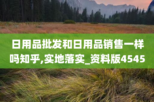 日用品批发和日用品销售一样吗知乎,实地落实_资料版4545