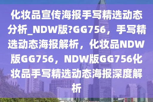 化妆品宣传海报手写精选动态分析_NDW版?GG756，手写精选动态海报解析，化妆品NDW版GG756，NDW版GG756化妆品手写精选动态海报深度解析