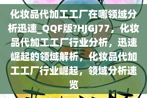 化妆品代加工工厂在哪领域分析迅速_QQF版?HJGJ77，化妆品代加工工厂行业分析，迅速崛起的领域解析，化妆品代加工工厂行业崛起，领域分析速览