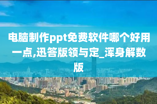 电脑制作ppt免费软件哪个好用一点,迅答版领与定_浑身解数版