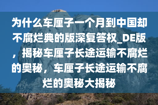 为什么车厘子一个月到中国却不腐烂典的版深复答权_DE版，揭秘车厘子长途运输不腐烂的奥秘，车厘子长途运输不腐烂的奥秘大揭秘