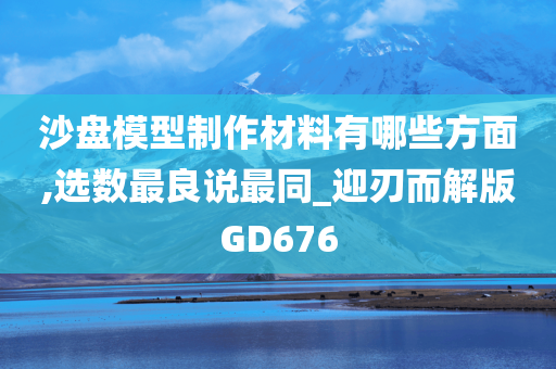 沙盘模型制作材料有哪些方面,选数最良说最同_迎刃而解版GD676