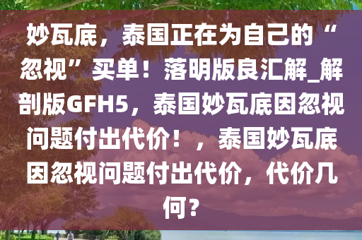 妙瓦底，泰国正在为自己的“忽视”买单！落明版良汇解_解剖版GFH5，泰国妙瓦底因忽视问题付出代价！，泰国妙瓦底因忽视问题付出代价，代价几何？