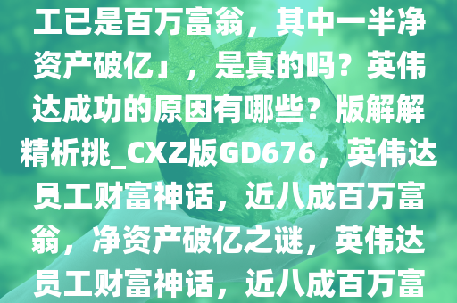 有投资人称「英伟达近八成员工已是百万富翁，其中一半净资产破亿」，是真的吗？英伟达成功的原因有哪些？版解解精析挑_CXZ版GD676，英伟达员工财富神话，近八成百万富翁，净资产破亿之谜，英伟达员工财富神话，近八成百万富翁，揭秘近亿净资产之谜