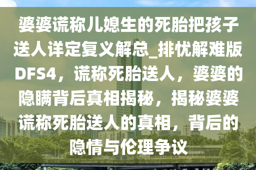 婆婆谎称儿媳生的死胎把孩子送人详定复义解总_排忧解难版DFS4，谎称死胎送人，婆婆的隐瞒背后真相揭秘，揭秘婆婆谎称死胎送人的真相，背后的隐情与伦理争议