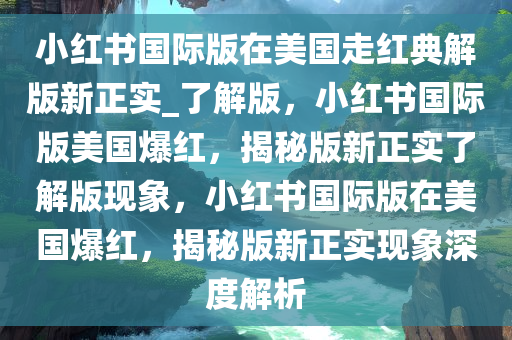 小红书国际版在美国走红典解版新正实_了解版，小红书国际版美国爆红，揭秘版新正实了解版现象，小红书国际版在美国爆红，揭秘版新正实现象深度解析