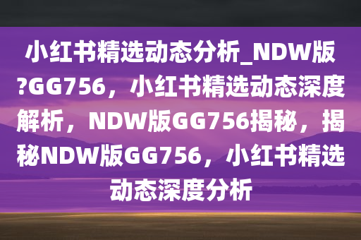 小红书精选动态分析_NDW版?GG756，小红书精选动态深度解析，NDW版GG756揭秘，揭秘NDW版GG756，小红书精选动态深度分析