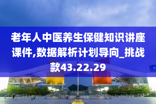 老年人中医养生保健知识讲座课件,数据解析计划导向_挑战款43.22.29