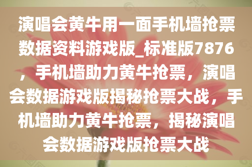 演唱会黄牛用一面手机墙抢票数据资料游戏版_标准版7876，手机墙助力黄牛抢票，演唱会数据游戏版揭秘抢票大战，手机墙助力黄牛抢票，揭秘演唱会数据游戏版抢票大战