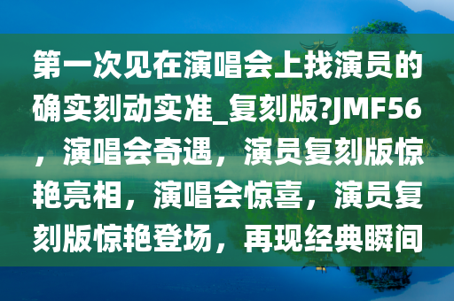 第一次见在演唱会上找演员的确实刻动实准_复刻版?JMF56，演唱会奇遇，演员复刻版惊艳亮相，演唱会惊喜，演员复刻版惊艳登场，再现经典瞬间