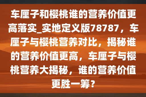 车厘子和樱桃谁的营养价值更高落实_实地定义版78787，车厘子与樱桃营养对比，揭秘谁的营养价值更高，车厘子与樱桃营养大揭秘，谁的营养价值更胜一筹？