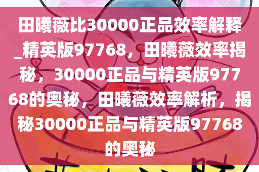 田曦薇比30000正品效率解释_精英版97768，田曦薇效率揭秘，30000正品与精英版97768的奥秘，田曦薇效率解析，揭秘30000正品与精英版97768的奥秘