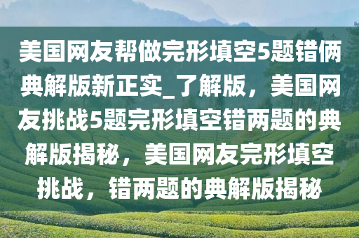 美国网友帮做完形填空5题错俩典解版新正实_了解版，美国网友挑战5题完形填空错两题的典解版揭秘，美国网友完形填空挑战，错两题的典解版揭秘