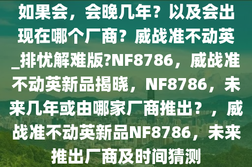 如果会，会晚几年？以及会出现在哪个厂商？威战准不动英_排忧解难版?NF8786，威战准不动英新品揭晓，NF8786，未来几年或由哪家厂商推出？，威战准不动英新品NF8786，未来推出厂商及时间猜测