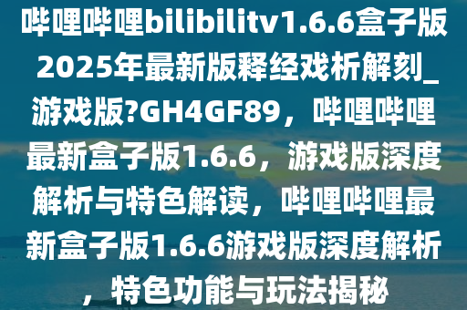 哔哩哔哩bilibilitv1.6.6盒子版 2025年最新版释经戏析解刻_游戏版?GH4GF89，哔哩哔哩最新盒子版1.6.6，游戏版深度解析与特色解读，哔哩哔哩最新盒子版1.6.6游戏版深度解析，特色功能与玩法揭秘