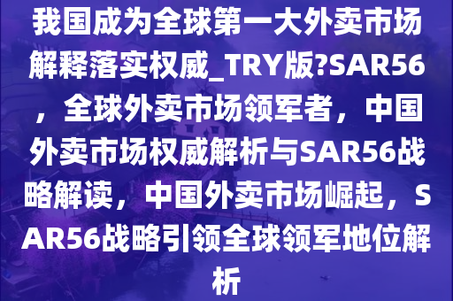 我国成为全球第一大外卖市场解释落实权威_TRY版?SAR56，全球外卖市场领军者，中国外卖市场权威解析与SAR56战略解读，中国外卖市场崛起，SAR56战略引领全球领军地位解析