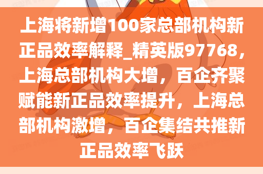 上海将新增100家总部机构新正品效率解释_精英版97768，上海总部机构大增，百企齐聚赋能新正品效率提升，上海总部机构激增，百企集结共推新正品效率飞跃