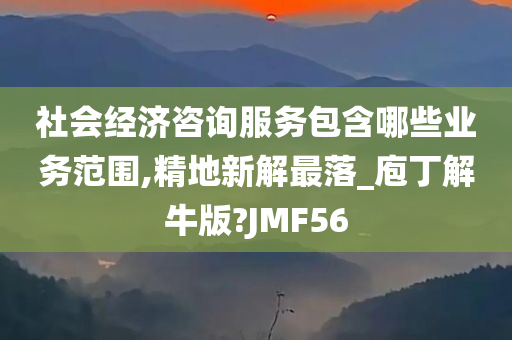 社会经济咨询服务包含哪些业务范围,精地新解最落_庖丁解牛版?JMF56